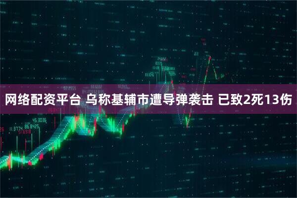 网络配资平台 乌称基辅市遭导弹袭击 已致2死13伤