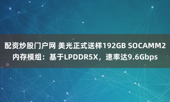 配资炒股门户网 美光正式送样192GB SOCAMM2内存模组：基于LPDDR5X，速率达9.6Gbps