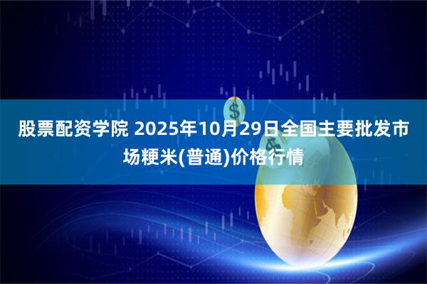 股票配资学院 2025年10月29日全国主要批发市场粳米(普通)价格行情