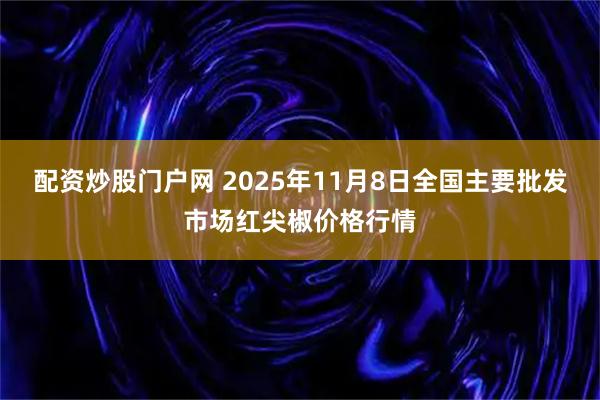 配资炒股门户网 2025年11月8日全国主要批发市场红尖椒价格行情