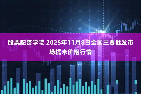 股票配资学院 2025年11月8日全国主要批发市场糯米价格行情