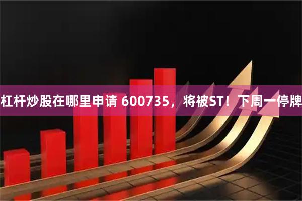 杠杆炒股在哪里申请 600735，将被ST！下周一停牌