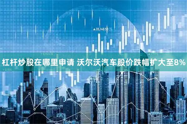杠杆炒股在哪里申请 沃尔沃汽车股价跌幅扩大至8%