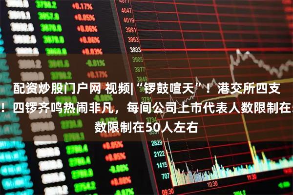 配资炒股门户网 视频|“锣鼓喧天”！港交所四支新股挂牌！四锣齐鸣热闹非凡，每间公司上市代表人数限制在50人左右