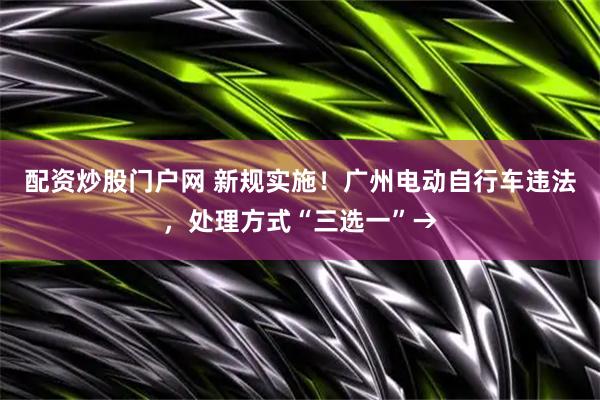 配资炒股门户网 新规实施！广州电动自行车违法，处理方式“三选一”→