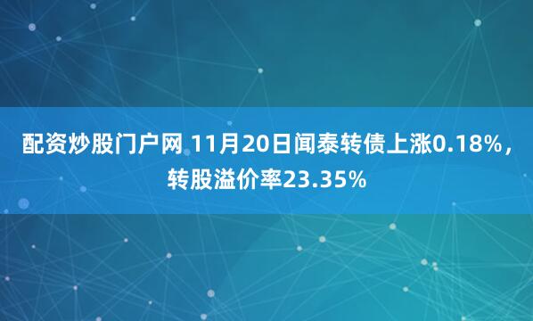 配资炒股门户网 11月20日闻泰转债上涨0.18%，转股溢价率23.35%