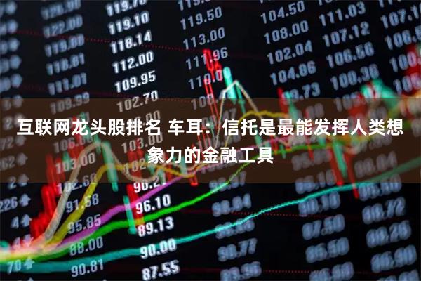 互联网龙头股排名 车耳：信托是最能发挥人类想象力的金融工具