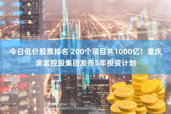 今日低价股票排名 200个项目共1000亿！重庆渝富控股集团发布5年投资计划