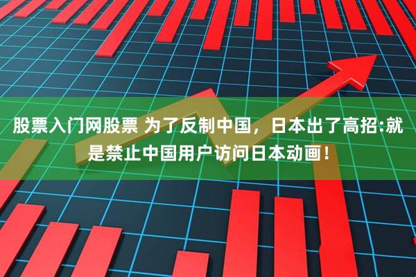 股票入门网股票 为了反制中国,日本出了高招:就是禁止中国用户访问日本动画!