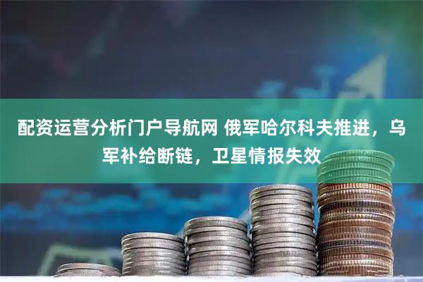 配资运营分析门户导航网 俄军哈尔科夫推进，乌军补给断链，卫星情报失效