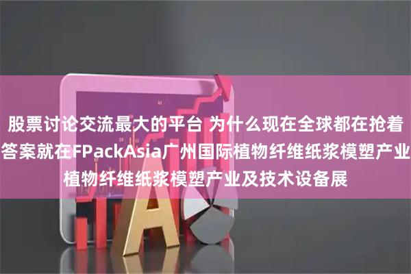 股票讨论交流最大的平台 为什么现在全球都在抢着用纸塑包装？答案就在FPackAsia广州国际植物纤维纸浆模塑产业及技术设备展
