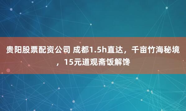 贵阳股票配资公司 成都1.5h直达,千亩竹海秘境,15元道观斋饭解馋