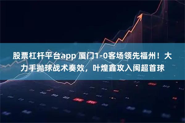 股票杠杆平台app 厦门1-0客场领先福州！大力手抛球战术奏效，叶煌鑫攻入闽超首球