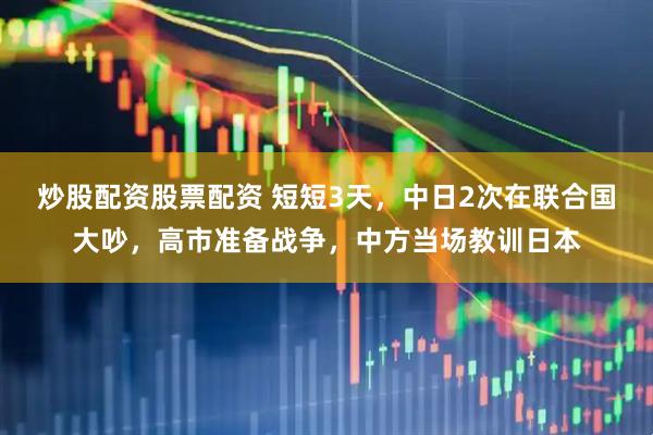 炒股配资股票配资 短短3天，中日2次在联合国大吵，高市准备战争，中方当场教训日本
