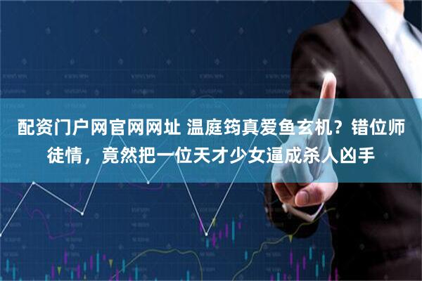 配资门户网官网网址 温庭筠真爱鱼玄机？错位师徒情，竟然把一位天才少女逼成杀人凶手