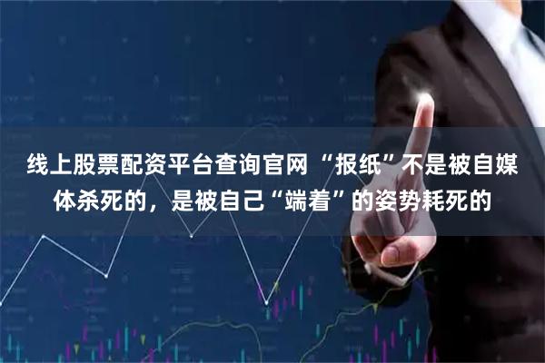 线上股票配资平台查询官网 “报纸”不是被自媒体杀死的，是被自己“端着”的姿势耗死的