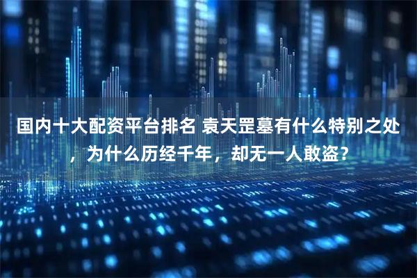 国内十大配资平台排名 袁天罡墓有什么特别之处，为什么历经千年，却无一人敢盗？