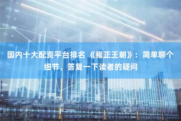 国内十大配资平台排名 《雍正王朝》：简单聊个细节，答复一下读者的疑问