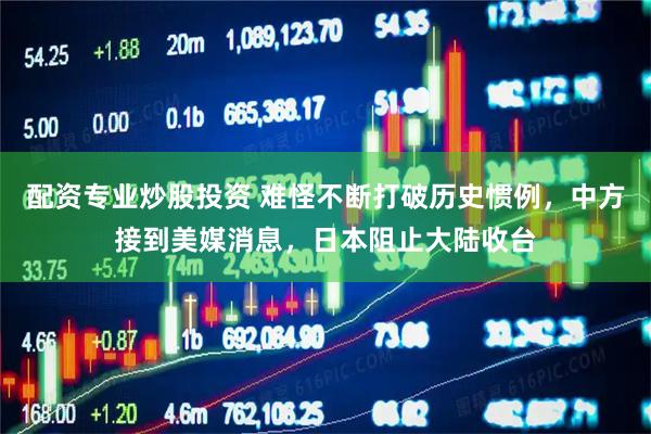 配资专业炒股投资 难怪不断打破历史惯例，中方接到美媒消息，日本阻止大陆收台