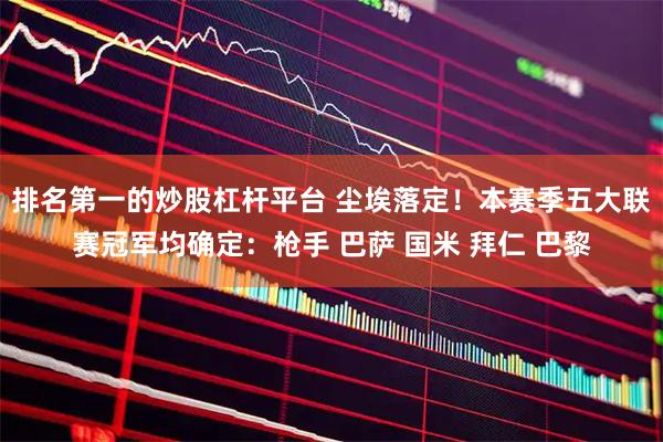 排名第一的炒股杠杆平台 尘埃落定！本赛季五大联赛冠军均确定：枪手 巴萨 国米 拜仁 巴黎