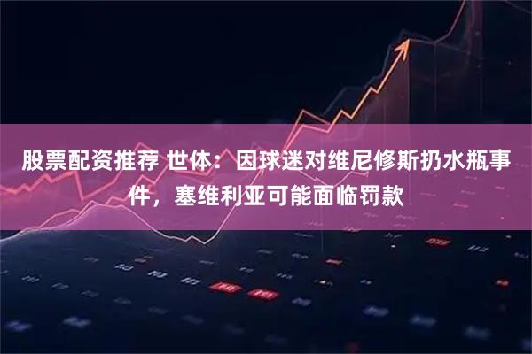 股票配资推荐 世体：因球迷对维尼修斯扔水瓶事件，塞维利亚可能面临罚款