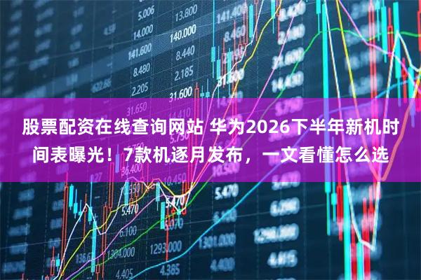 股票配资在线查询网站 华为2026下半年新机时间表曝光！7款机逐月发布，一文看懂怎么选
