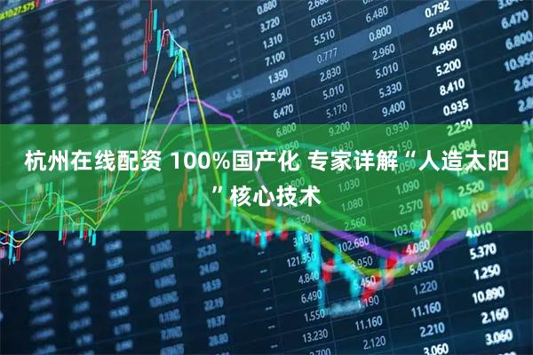 杭州在线配资 100%国产化 专家详解“人造太阳”核心技术