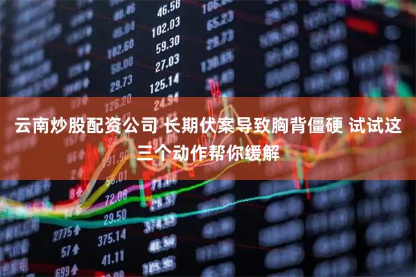 云南炒股配资公司 长期伏案导致胸背僵硬 试试这三个动作帮你缓解