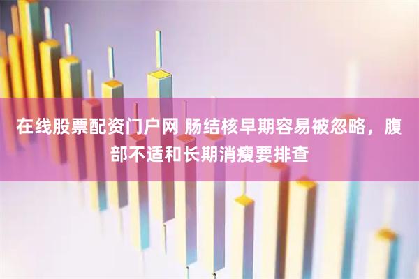 在线股票配资门户网 肠结核早期容易被忽略，腹部不适和长期消瘦要排查