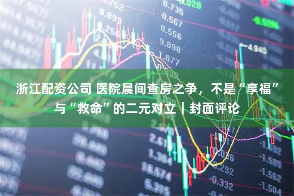 浙江配资公司 医院晨间查房之争，不是“享福”与“救命”的二元对立｜封面评论