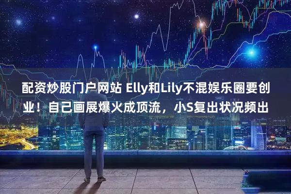配资炒股门户网站 Elly和Lily不混娱乐圈要创业！自己画展爆火成顶流，小S复出状况频出