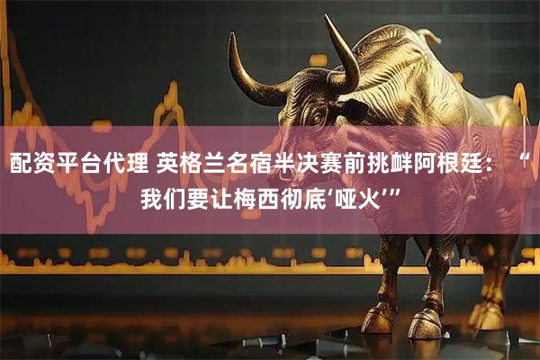 配资平台代理 英格兰名宿半决赛前挑衅阿根廷： “我们要让梅西彻底‘哑火’”