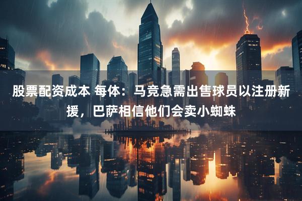股票配资成本 每体：马竞急需出售球员以注册新援，巴萨相信他们会卖小蜘蛛