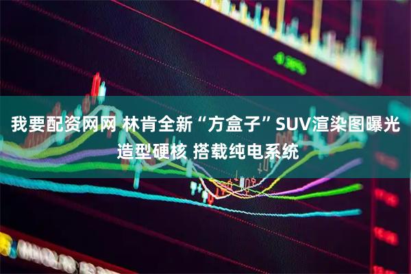 我要配资网网 林肯全新“方盒子”SUV渲染图曝光 造型硬核 搭载纯电系统