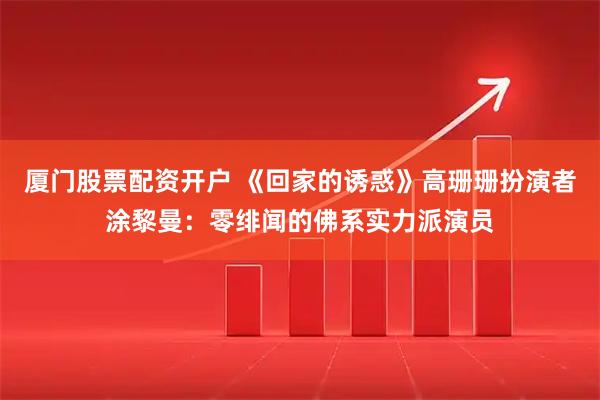 厦门股票配资开户 《回家的诱惑》高珊珊扮演者涂黎曼：零绯闻的佛系实力派演员