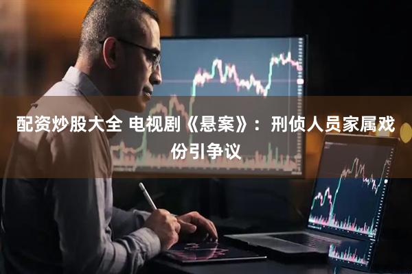 配资炒股大全 电视剧《悬案》：刑侦人员家属戏份引争议
