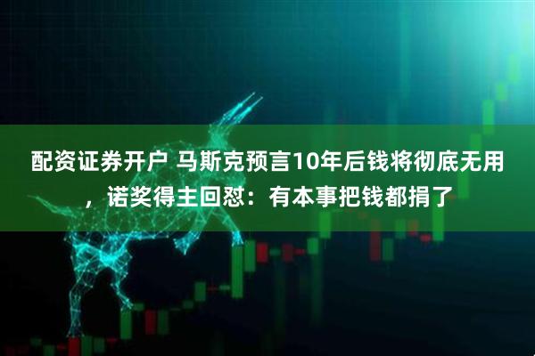 配资证券开户 马斯克预言10年后钱将彻底无用，诺奖得主回怼：有本事把钱都捐了