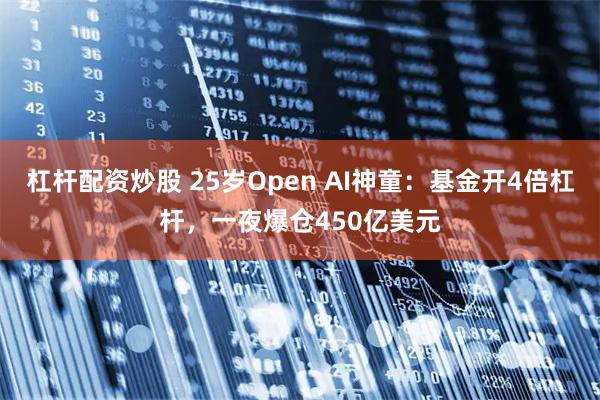 杠杆配资炒股 25岁Open AI神童：基金开4倍杠杆，一夜爆仓450亿美元