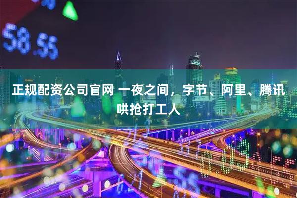 正规配资公司官网 一夜之间，字节、阿里、腾讯哄抢打工人