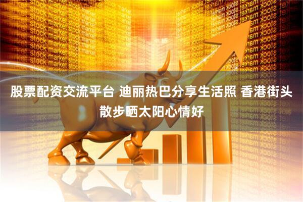 股票配资交流平台 迪丽热巴分享生活照 香港街头散步晒太阳心情好
