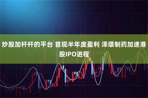 炒股加杆杆的平台 首现半年度盈利 泽璟制药加速港股IPO进程
