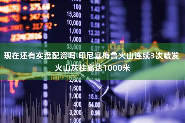 现在还有实盘配资吗 印尼塞梅鲁火山连续3次喷发 火山灰柱高达1000米