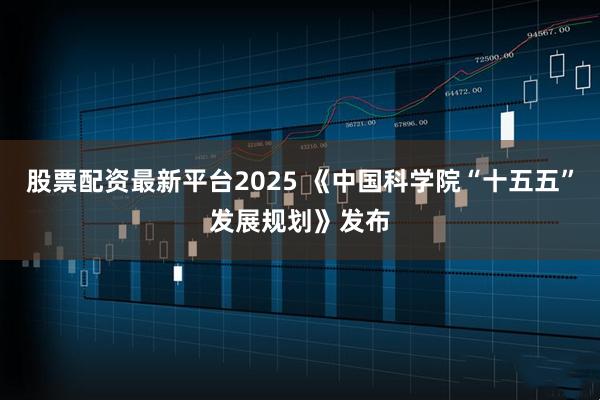 股票配资最新平台2025 《中国科学院“十五五”发展规划》发布