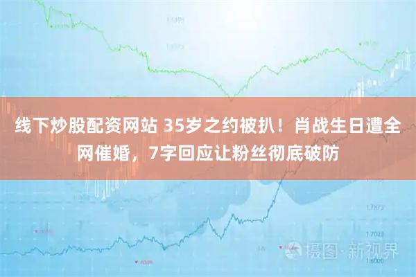 线下炒股配资网站 35岁之约被扒！肖战生日遭全网催婚，7字回应让粉丝彻底破防