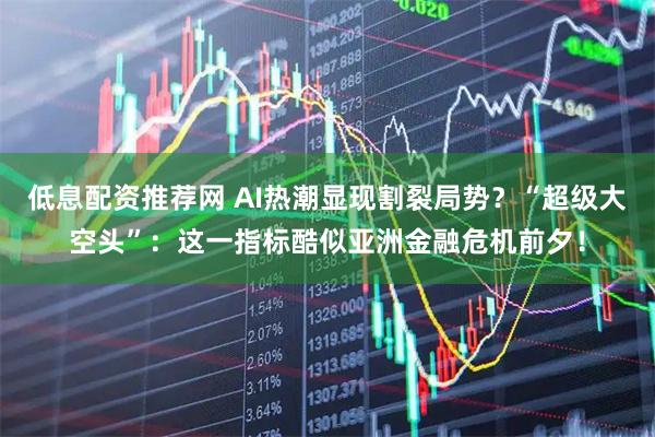 低息配资推荐网 AI热潮显现割裂局势？“超级大空头”：这一指标酷似亚洲金融危机前夕！