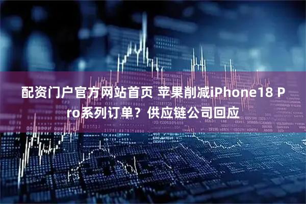 配资门户官方网站首页 苹果削减iPhone18 Pro系列订单？供应链公司回应