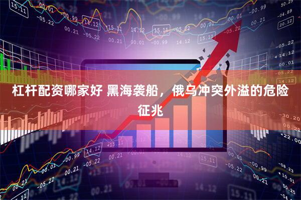 杠杆配资哪家好 黑海袭船，俄乌冲突外溢的危险征兆