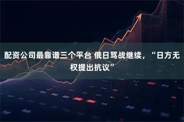 配资公司最靠谱三个平台 俄日骂战继续，“日方无权提出抗议”