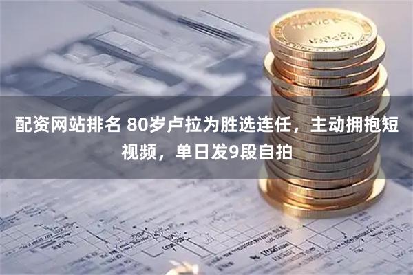 配资网站排名 80岁卢拉为胜选连任，主动拥抱短视频，单日发9段自拍